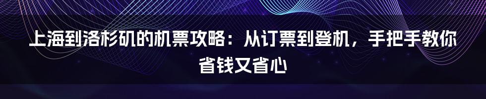 上海到洛杉矶的机票攻略:从订票到登机,手把手教你省钱又省心