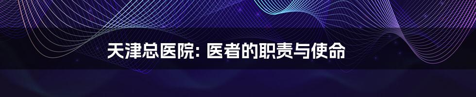 天津总医院: 医者的职责与使命