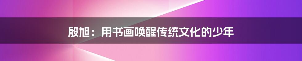 殷旭:用书画唤醒传统文化的少年