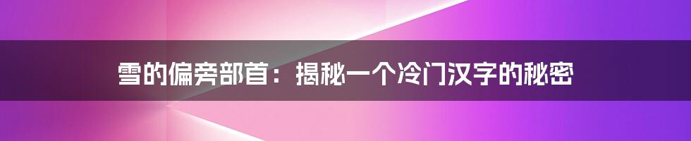 雪的偏旁部首：揭秘一个冷门汉字的秘密