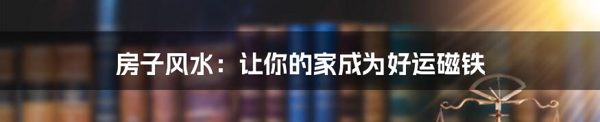 房子风水:让你的家成为好运磁铁