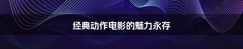 经典动作电影的魅力永存