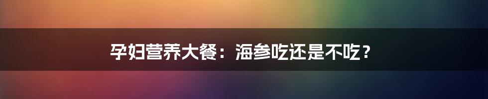 孕妇营养大餐：海参吃还是不吃？