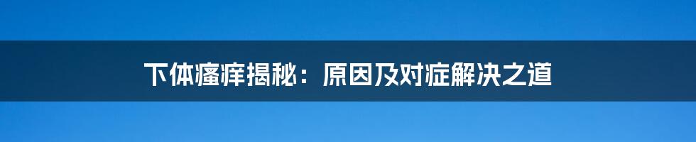 下体瘙痒揭秘：原因及对症解决之道