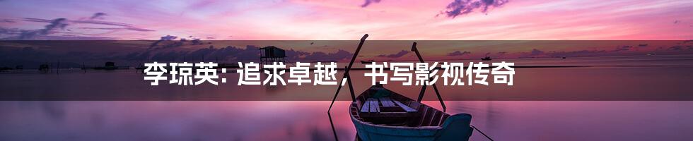 李琼英: 追求卓越，书写影视传奇
