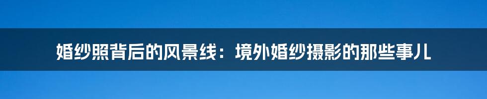 婚纱照背后的风景线:境外婚纱摄影的那些事儿