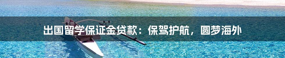 出国留学保证金贷款：保驾护航，圆梦海外