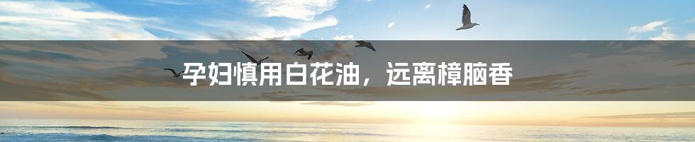孕妇慎用白花油,远离樟脑香
