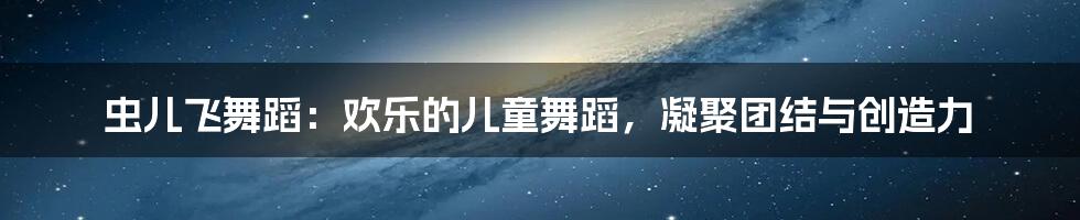 虫儿飞舞蹈:欢乐的儿童舞蹈,凝聚团结与创造力