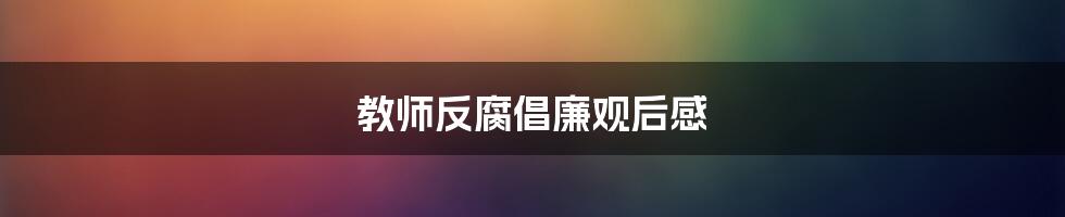 教师反腐倡廉观后感