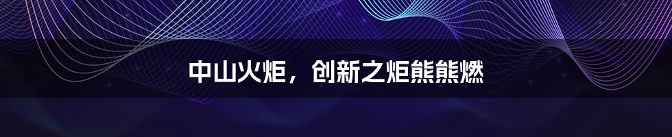 中山火炬,创新之炬熊熊燃