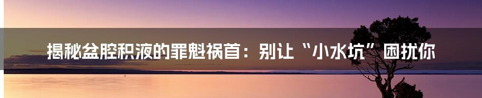 揭秘盆腔积液的罪魁祸首:别让“小水坑”困扰你
