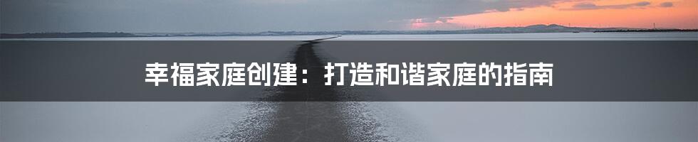 幸福家庭创建:打造和谐家庭的指南