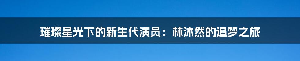 璀璨星光下的新生代演员：林沐然的追梦之旅
