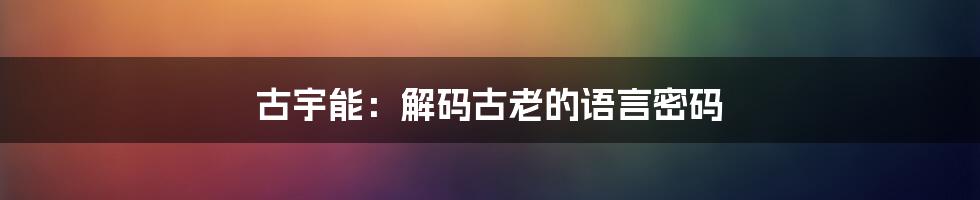 古宇能:解码古老的语言密码
