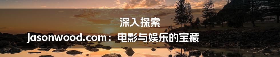 深入探索 jasonwood.com:电影与娱乐的宝藏