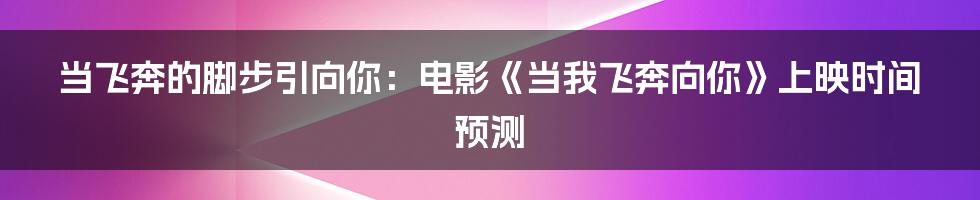 当飞奔的脚步引向你:电影《当我飞奔向你》上映时间预测