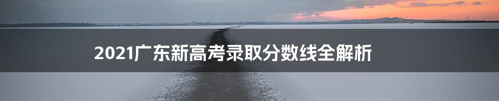 2021广东新高考录取分数线全解析