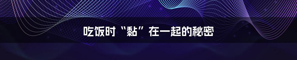 吃饭时“黏”在一起的秘密