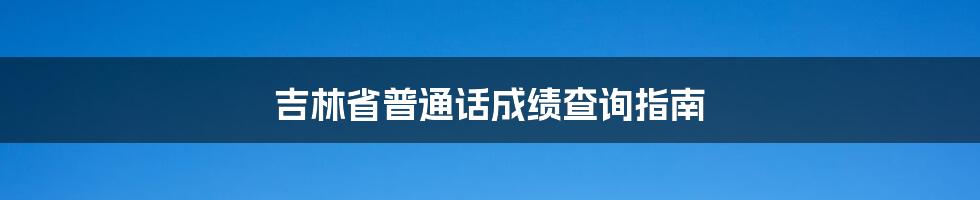 吉林省普通话成绩查询指南