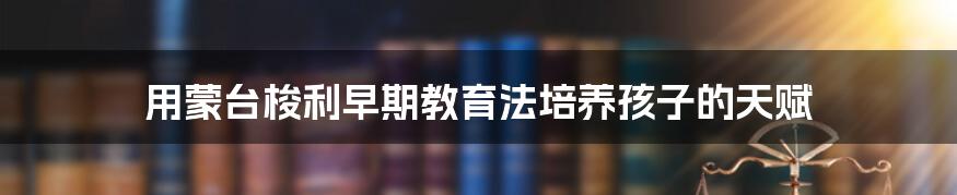 用蒙台梭利早期教育法培养孩子的天赋