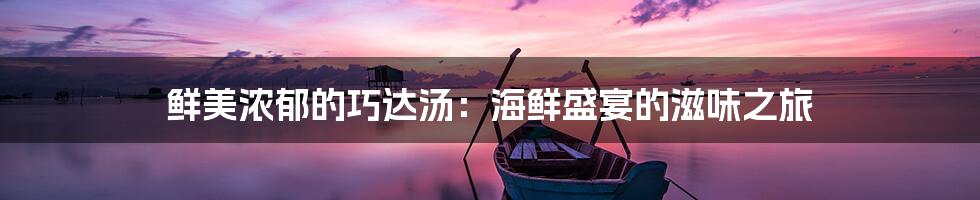 鲜美浓郁的巧达汤：海鲜盛宴的滋味之旅