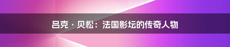 吕克·贝松:法国影坛的传奇人物
