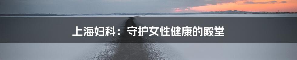 上海妇科：守护女性健康的殿堂