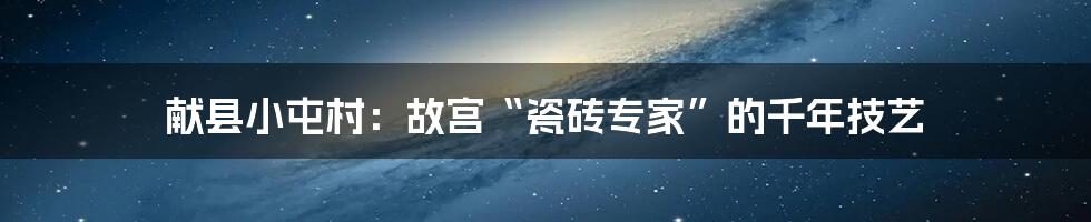 献县小屯村:故宫“瓷砖专家”的千年技艺