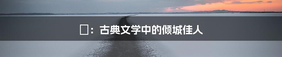 嫮：古典文学中的倾城佳人