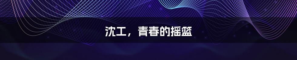 沈工,青春的摇篮