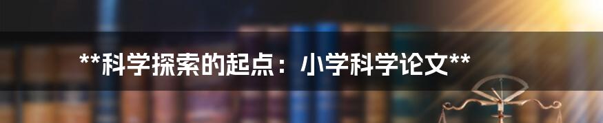 **科学探索的起点:小学科学论文**