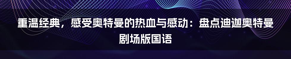 重温经典,感受奥特曼的热血与感动:盘点迪迦奥特曼剧场版国语
