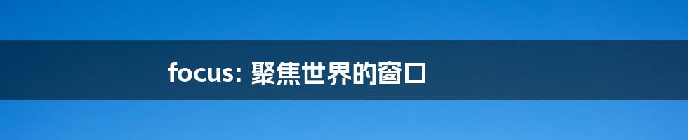 focus: 聚焦世界的窗口