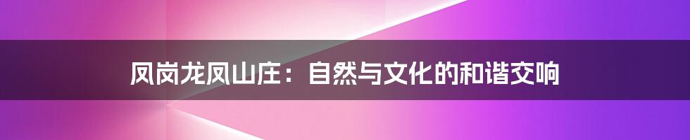 凤岗龙凤山庄：自然与文化的和谐交响