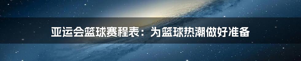 亚运会篮球赛程表:为篮球热潮做好准备