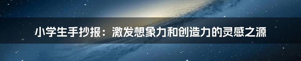 小学生手抄报:激发想象力和创造力的灵感之源