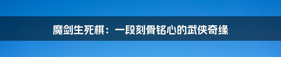 魔剑生死棋:一段刻骨铭心的武侠奇缘