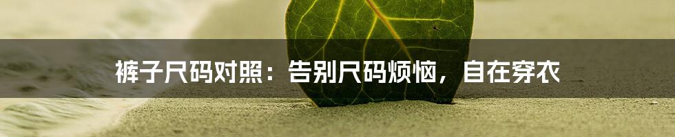 裤子尺码对照:告别尺码烦恼,自在穿衣