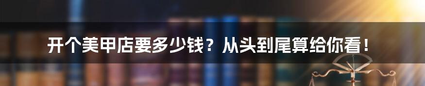 开个美甲店要多少钱?从头到尾算给你看!