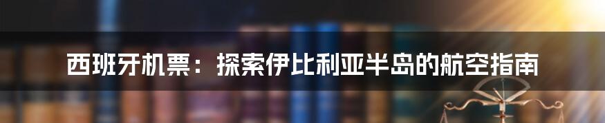 西班牙机票：探索伊比利亚半岛的航空指南