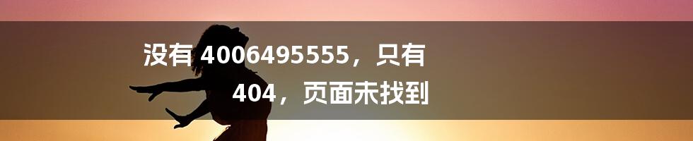 没有 4006495555,只有 404,页面未找到