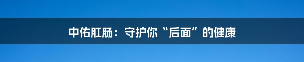 中佑肛肠:守护你“后面”的健康