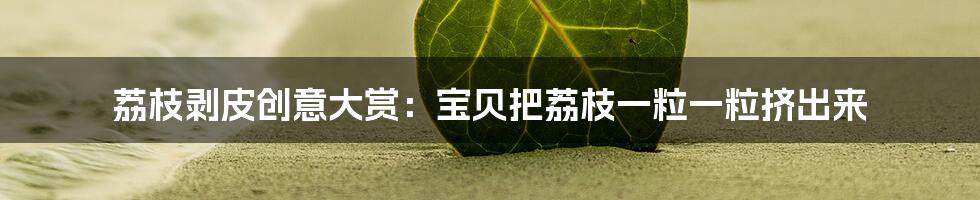 荔枝剥皮创意大赏:宝贝把荔枝一粒一粒挤出来