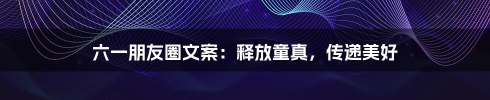 六一朋友圈文案:释放童真,传递美好