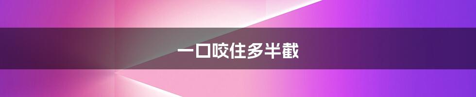 一口咬住多半截