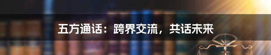 五方通话：跨界交流，共话未来