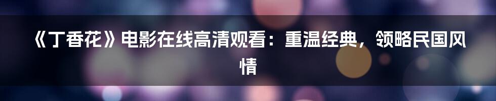 《丁香花》电影在线高清观看:重温经典,领略民国风情