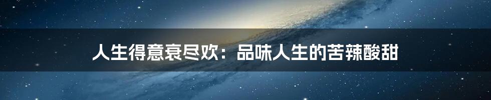 人生得意衰尽欢:品味人生的苦辣酸甜