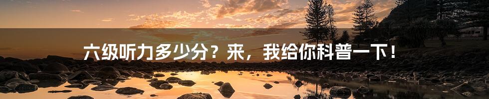 六级听力多少分?来,我给你科普一下!